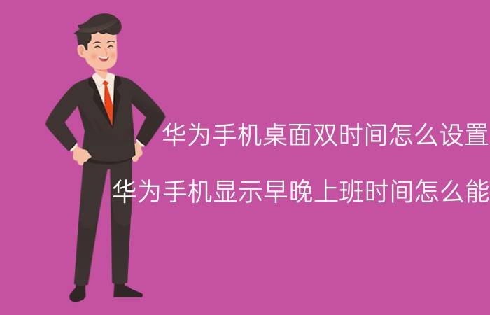 华为手机桌面双时间怎么设置 华为手机显示早晚上班时间怎么能关了？